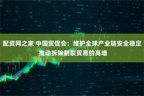 配资网之家 中国贸促会：维护全球产业链安全稳定 推动拆除割裂贸易的高墙