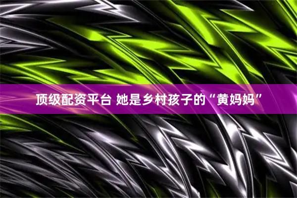 顶级配资平台 她是乡村孩子的“黄妈妈”