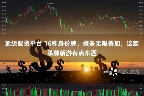 顶级配资平台 16种身份牌，装备无限叠加，这款杀牌新游有点东西