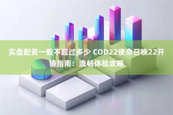 实盘配资一般不超过多少 COD22使命召唤22开镜指南：流畅体验攻略