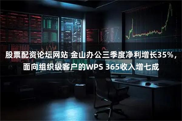 股票配资论坛网站 金山办公三季度净利增长35%，面向组织级客户的WPS 365收入增七成