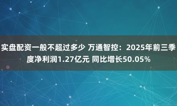 实盘配资一般不超过多少 万通智控：2025年前三季度净利润1.27亿元 同比增长50.05%