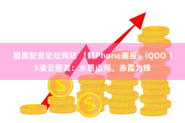 股票配资论坛网站 「鲜Phone画报」iQOO 15凌云图赏：水墨山河，赤霞为锋