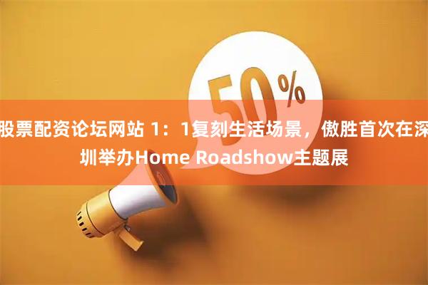股票配资论坛网站 1：1复刻生活场景，傲胜首次在深圳举办Home Roadshow主题展