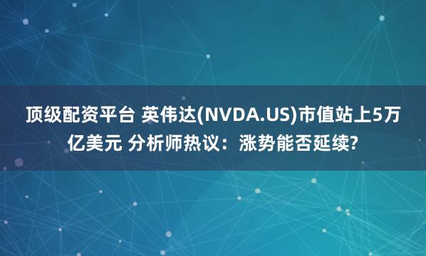 顶级配资平台 英伟达(NVDA.US)市值站上5万亿美元 分析师热议：涨势能否延续?