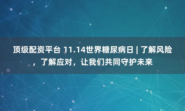 顶级配资平台 11.14世界糖尿病日 | 了解风险，了解应对，让我们共同守护未来