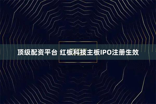 顶级配资平台 红板科技主板IPO注册生效